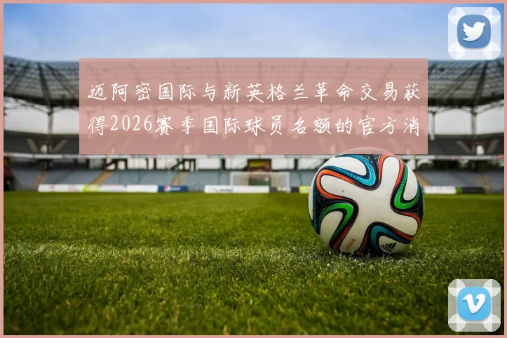 迈阿密国际与新英格兰革命交易获得2026赛季国际球员名额的官方消息