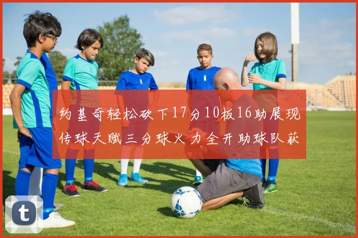 约基奇轻松砍下17分10板16助展现传球天赋三分球火力全开助球队获胜