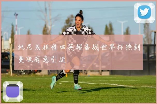 托尼或租借回英超备战世界杯热刺曼联有意引进