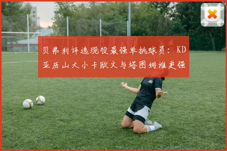 贝弗利评选现役最强单挑球员：KD亚历山大小卡欧文与塔图姆谁更强