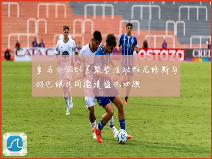 皇马全体球员聚餐活动维尼修斯与姆巴佩共同邀请盛况回顾
