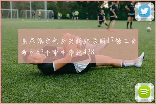 克尼佩尔创历史新纪录前17场三分命中63个命中率达438