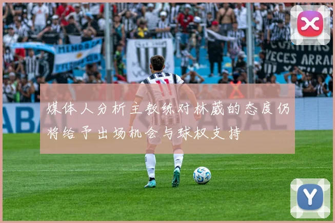 媒体人分析主教练对林葳的态度仍将给予出场机会与球权支持