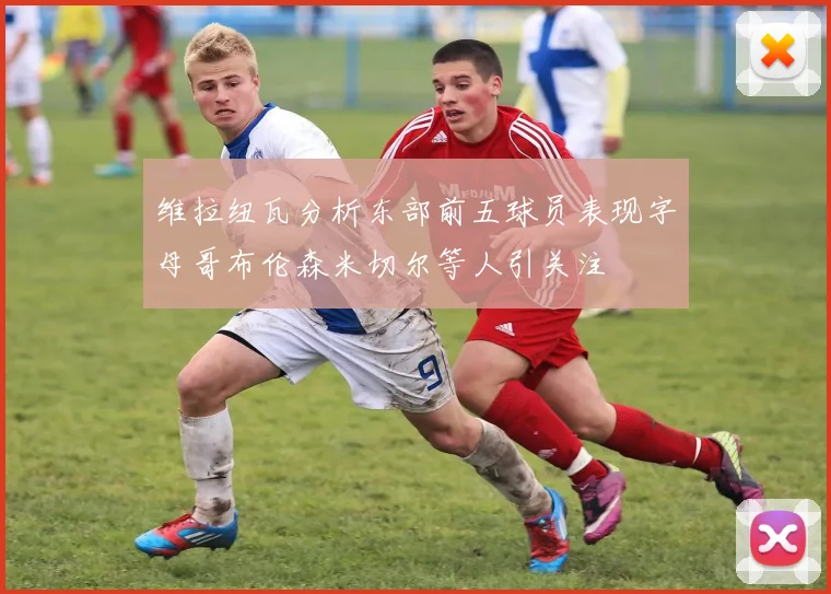 维拉纽瓦分析东部前五球员表现字母哥布伦森米切尔等人引关注