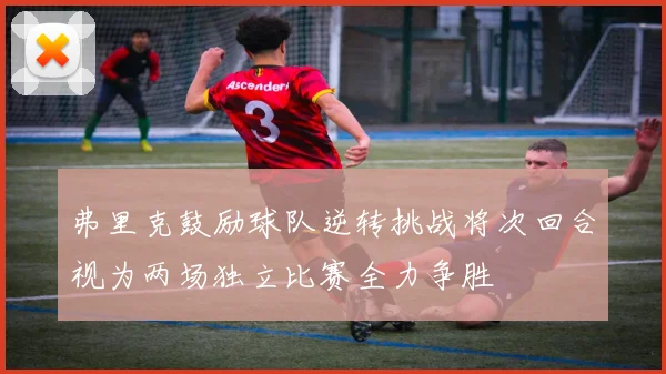 弗里克鼓励球队逆转挑战将次回合视为两场独立比赛全力争胜