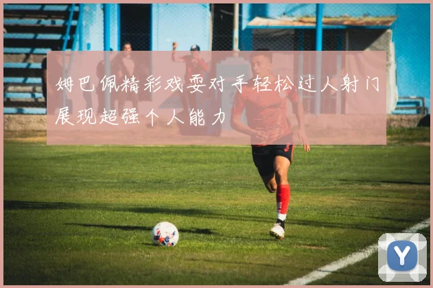姆巴佩精彩戏耍对手轻松过人射门展现超强个人能力