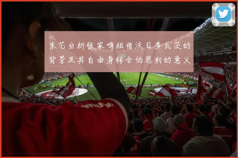 朱艺分析张家鸣租借沃日多瓦茨的背景及其自由身转会伯恩利的意义