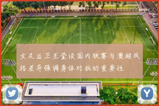 女足后卫王莹谈国内联赛与澳超风格差异强调身体对抗的重要性
