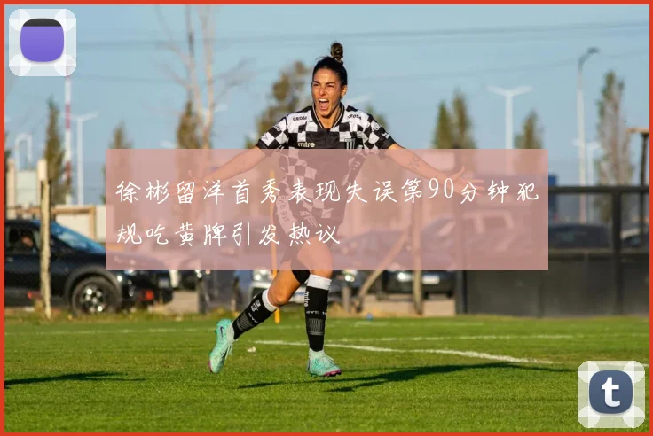 徐彬留洋首秀表现失误第90分钟犯规吃黄牌引发热议