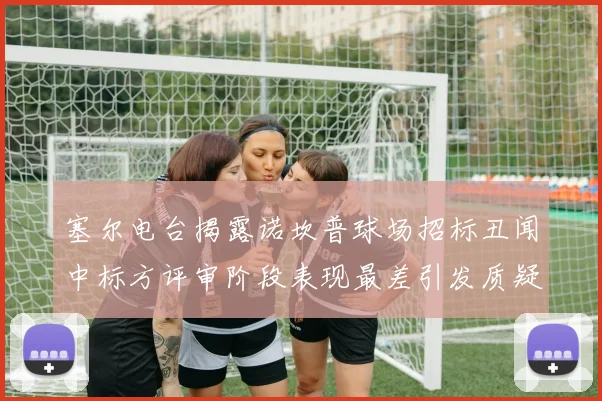 塞尔电台揭露诺坎普球场招标丑闻中标方评审阶段表现最差引发质疑
