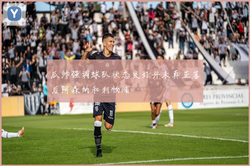 瓜帅强调球队状态良好并未真正落后阿森纳和利物浦