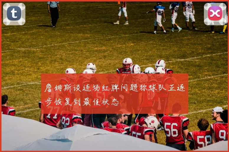 詹姆斯谈连场红牌问题称球队正逐步恢复到最佳状态
