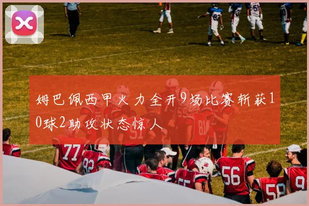 姆巴佩西甲火力全开9场比赛斩获10球2助攻状态惊人