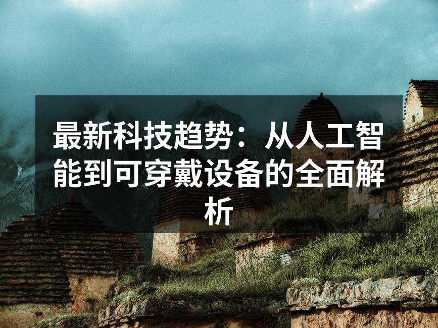 最新科技趋势：从人工智能到可穿戴设备的全面解析