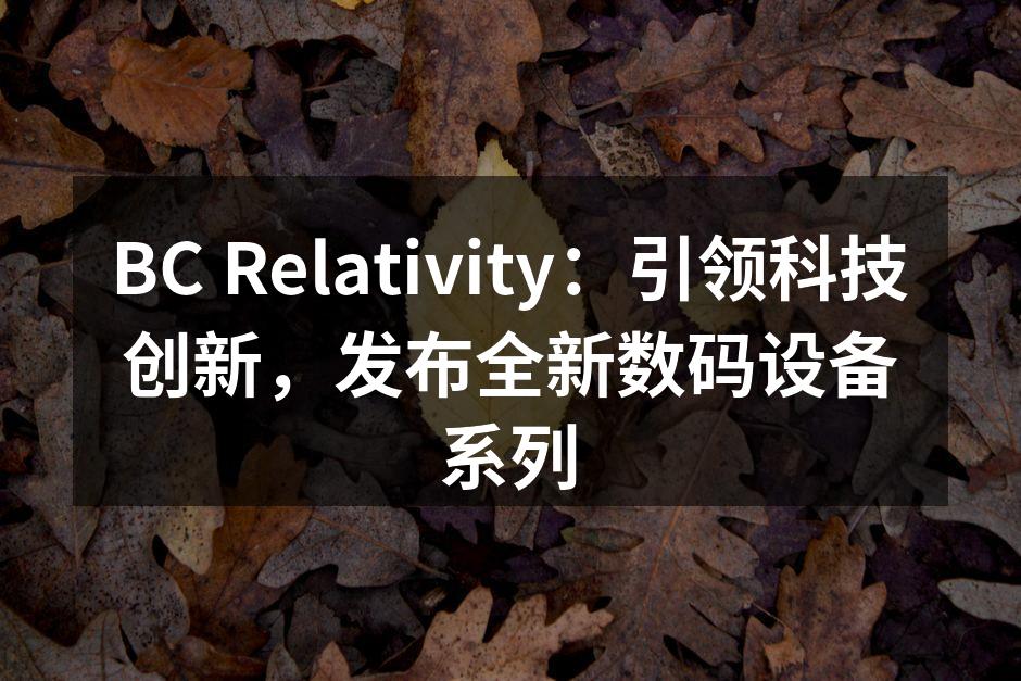 BC Relativity：引领科技创新，发布全新数码设备系列