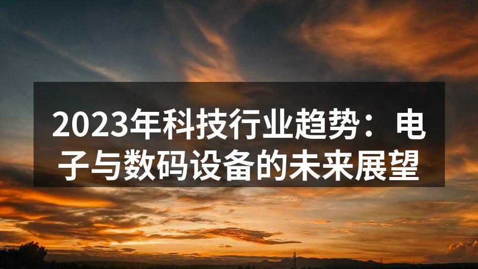 2023年科技行业趋势：电子与数码设备的未来展望