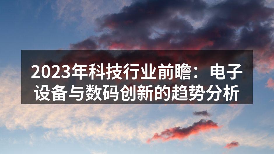 2023年科技行业前瞻：电子设备与数码创新的趋势分析